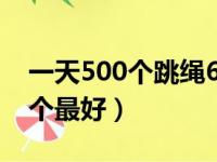 一天500个跳绳6天没变化（跳绳每天跳多少个最好）