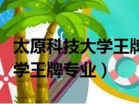 太原科技大学王牌专业再新校吗（太原科技大学王牌专业）