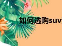 如何选购suv汽车（如何选购suv）