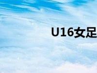 U16女足集训（u16女足）