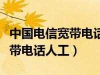 中国电信宽带电话人工服务号码（中国电信宽带电话人工）