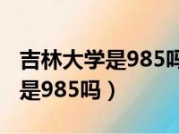 吉林大学是985吗?大学专业排名?（吉林大学是985吗）