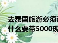 去泰国旅游必须带5000元现金吗（去泰国为什么要带5000现金）