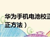 华为手机电池校正方法视频（华为手机电池校正方法）