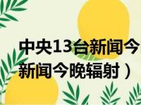 中央13台新闻今晚辐射事件视频（中央13台新闻今晚辐射）