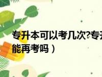 专升本可以考几次?专升本失败了能再考吗（专升本失败了能再考吗）