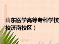 山东医学高等专科学校济南校区地址（山东医学高等专科学校济南校区）