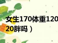 女生170体重120斤照片知乎（女生170体重120胖吗）