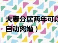 夫妻分居两年可以自动离婚吗（夫妻分居多久自动离婚）