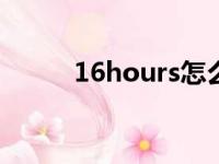 16hours怎么读（hours怎么读）