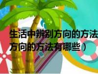 生活中辨别方向的方法有哪些二年级仿写作文（生活中辨别方向的方法有哪些）