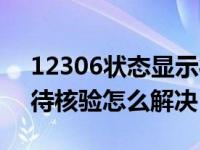 12306状态显示待核验多长时间好（12306待核验怎么解决）