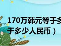 170万韩元等于多少人民币元（170万韩币等于多少人民币）