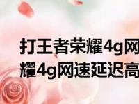 打王者荣耀4g网速不稳定怎么回事（王者荣耀4g网速延迟高）