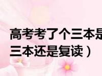 高考考了个三本是读还是复读好呢（高考后上三本还是复读）