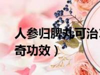 人参归脾丸可治16种病症（人参归脾丸的神奇功效）