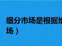 细分市场是根据地理因素、人口因素（细分市场）