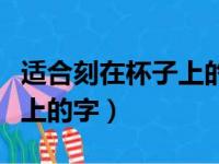 适合刻在杯子上的字送女朋友（适合刻在杯子上的字）