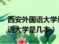 西安外国语大学录取分数线2023（西安外国语大学是几本）