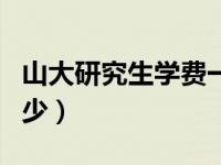 山大研究生学费一年多少（研究生学费一年多少）