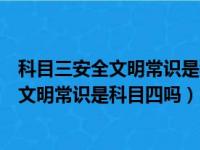 科目三安全文明常识是科目四吗去不了怎么办（科目三安全文明常识是科目四吗）