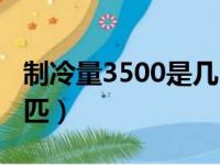 制冷量3500是几匹的空调（制冷量3500是几匹）