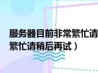 服务器目前非常繁忙请稍后再试怎么解决（服务器目前非常繁忙请稍后再试）