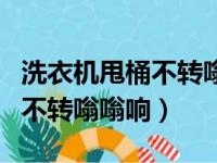 洗衣机甩桶不转嗡嗡响电机发热（洗衣机甩桶不转嗡嗡响）