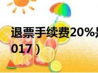 退票手续费20%是除还是成法（退票手续费2017）