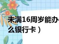 未满16周岁能办什么银行卡（16周岁能办什么银行卡）