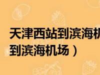 天津西站到滨海机场打车多长时间（天津西站到滨海机场）