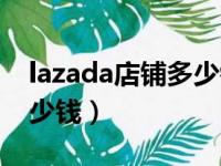 lazada店铺多少钱一个（lazada开店要交多少钱）