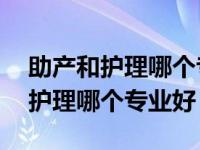 助产和护理哪个专业好 哪个待遇更（助产和护理哪个专业好）