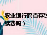 农业银行跨省存钱要手续费吗（跨省存钱要手续费吗）