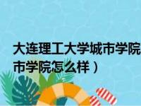 大连理工大学城市学院怎么样好不好就业（大连理工大学城市学院怎么样）