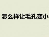 怎么样让毛孔变小一点（怎么样让毛孔变小）