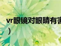 vr眼镜对眼睛有害吗（vr眼镜对眼睛有损伤吗）