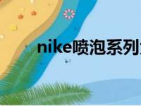 nike喷泡系列大全（nike喷泡系列）