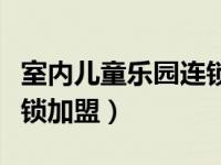 室内儿童乐园连锁加盟企业（室内儿童乐园连锁加盟）