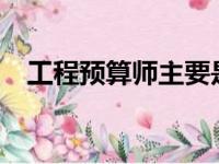 工程预算师主要是做什么?（工程预算师）