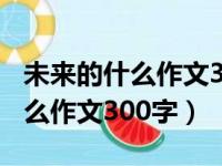 未来的什么作文300字左右四年级（未来的什么作文300字）