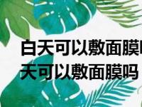 白天可以敷面膜吗 这些注意事项需牢记（白天可以敷面膜吗）