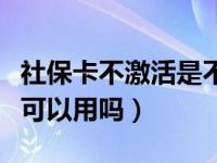 社保卡不激活是不是不可以用（社保卡不激活可以用吗）