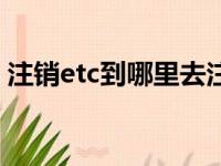 注销etc到哪里去注销（etc可以异地注销吗）