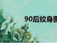 90后纹身图案男（90后纹身）