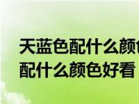 天蓝色配什么颜色好看 效果图大全（天蓝色配什么颜色好看）