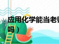 应用化学能当老师吗?（应用化学可以当老师吗）