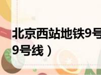 北京西站地铁9号线最晚几点（北京西站地铁9号线）