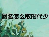 圈名怎么取时代少年团的名字（圈名怎么取）