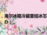 海尔冰箱冷藏室结冰怎么办视频（海尔冰箱冷藏室结冰怎么办）